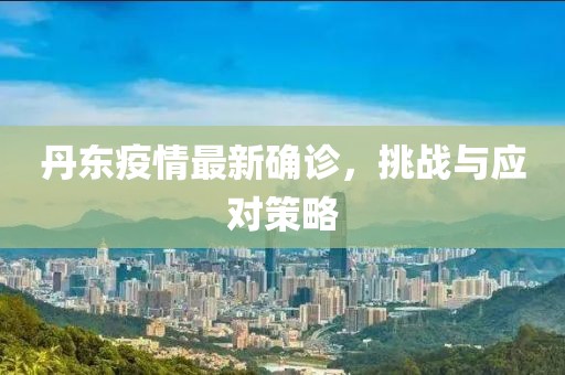 丹东疫情最新确诊，挑战与应对策略