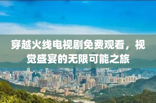 穿越火线电视剧免费观看，视觉盛宴的无限可能之旅