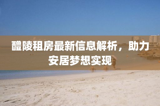 醴陵租房最新信息解析，助力安居梦想实现