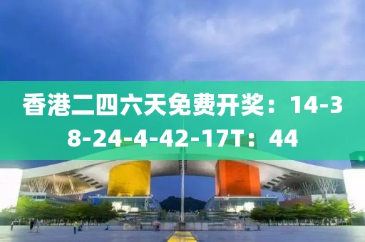 香港二四六天免费开奖：14-38-24-4-42-17T：44