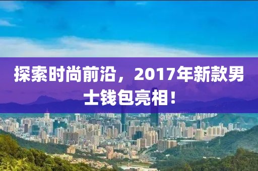 探索时尚前沿，2017年新款男士钱包亮相！