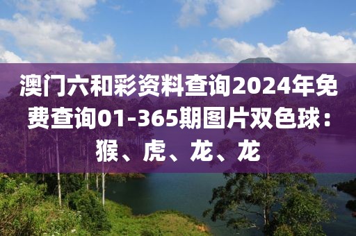 澳门六和彩资料查询2024年免费查询01-365期图片双色球：猴、虎、龙、龙
