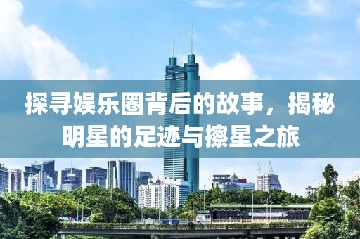 探寻娱乐圈背后的故事，揭秘明星的足迹与擦星之旅