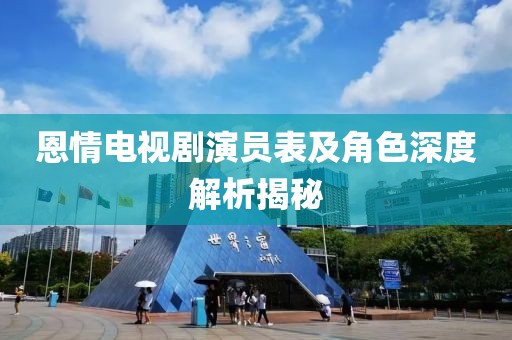 恩情电视剧演员表及角色深度解析揭秘
