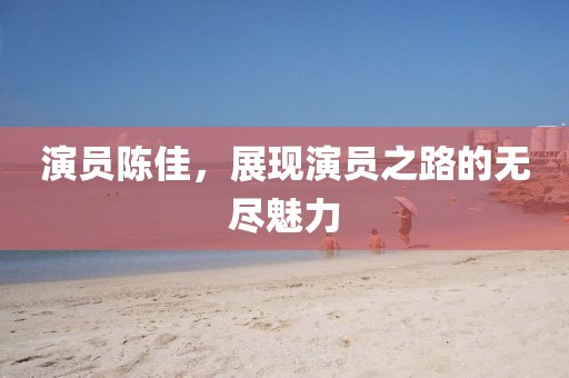 演员陈佳，展现演员之路的无尽魅力
