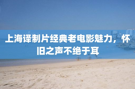 上海译制片经典老电影魅力，怀旧之声不绝于耳