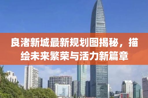 良渚新城最新规划图揭秘，描绘未来繁荣与活力新篇章