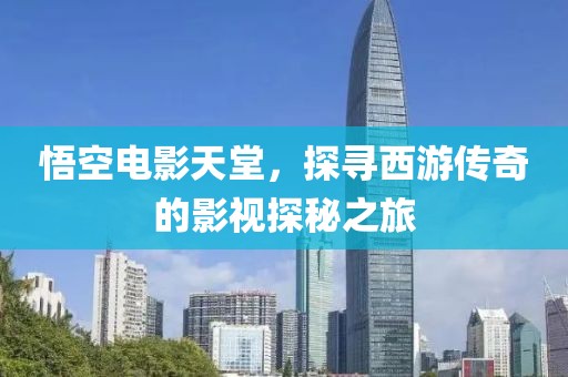 悟空电影天堂，探寻西游传奇的影视探秘之旅