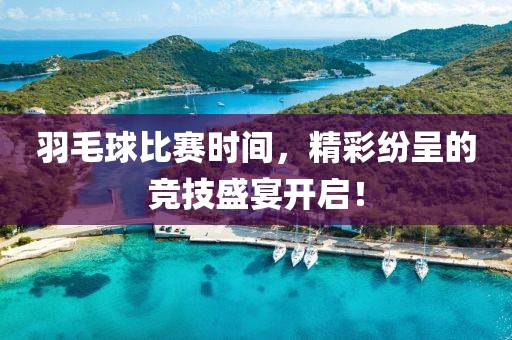 羽毛球比赛时间，精彩纷呈的竞技盛宴开启！