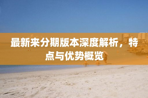 最新来分期版本深度解析，特点与优势概览