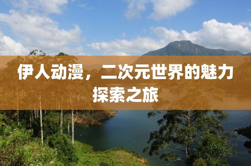 伊人动漫，二次元世界的魅力探索之旅