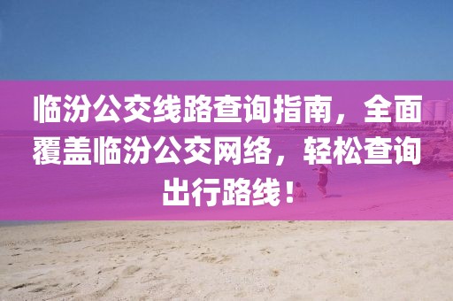 临汾公交线路查询指南，全面覆盖临汾公交网络，轻松查询出行路线！