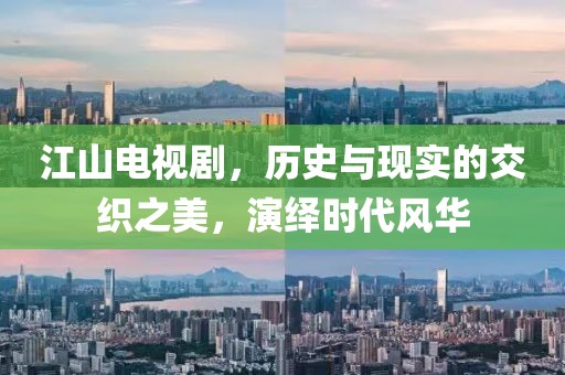 江山电视剧，历史与现实的交织之美，演绎时代风华