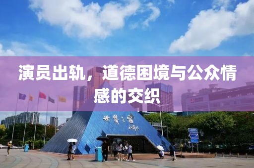 演员出轨，道德困境与公众情感的交织