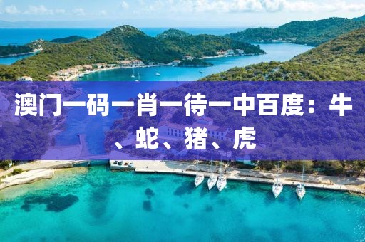 澳门一码一肖一待一中百度：牛、蛇、猪、虎