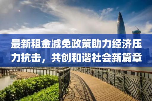 最新租金减免政策助力经济压力抗击，共创和谐社会新篇章
