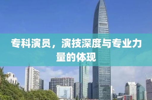 专科演员，演技深度与专业力量的体现