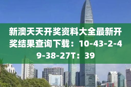新澳天天开奖资料大全最新开奖结果查询下载：10-43-2-49-38-27T：39