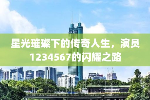 星光璀璨下的传奇人生，演员1234567的闪耀之路