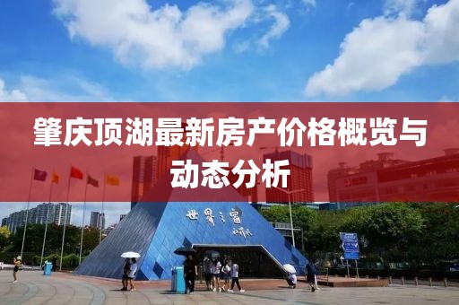 肇庆顶湖最新房产价格概览与动态分析