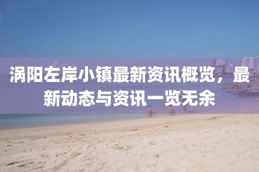 涡阳左岸小镇最新资讯概览，最新动态与资讯一览无余