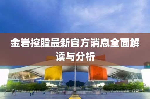 金岩控股最新官方消息全面解读与分析