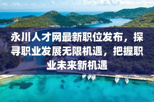 永川人才网最新职位发布，探寻职业发展无限机遇，把握职业未来新机遇