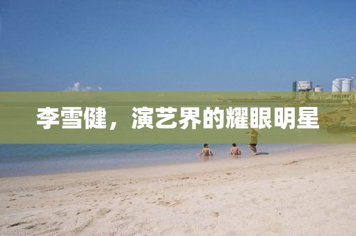 李雪健，演艺界的耀眼明星