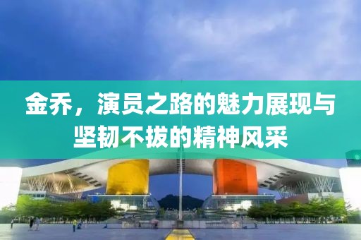 金乔，演员之路的魅力展现与坚韧不拔的精神风采