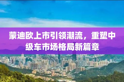 蒙迪欧上市引领潮流，重塑中级车市场格局新篇章