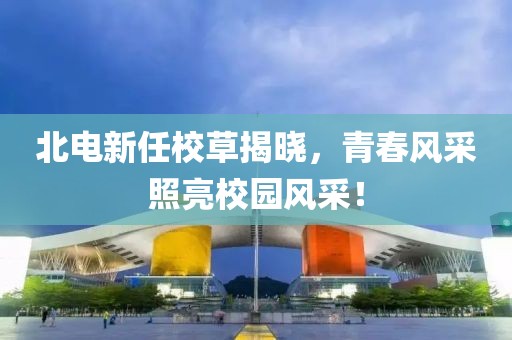 北电新任校草揭晓，青春风采照亮校园风采！