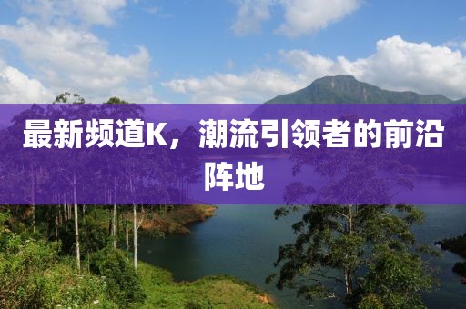 最新频道K，潮流引领者的前沿阵地