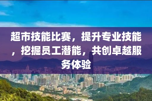超市技能比赛，提升专业技能，挖掘员工潜能，共创卓越服务体验
