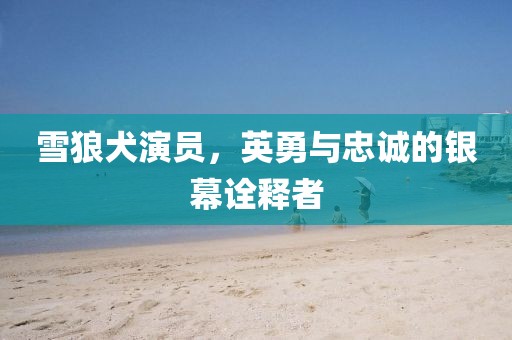 雪狼犬演员，英勇与忠诚的银幕诠释者