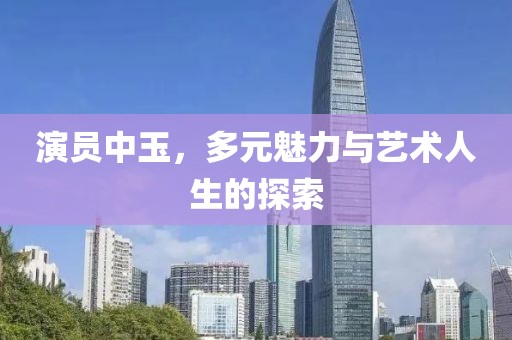 演员中玉，多元魅力与艺术人生的探索