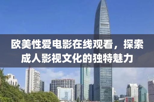 欧美性爱电影在线观看，探索成人影视文化的独特魅力