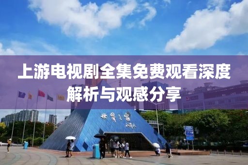 上游电视剧全集免费观看深度解析与观感分享
