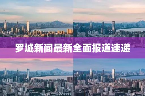 罗城新闻最新全面报道速递