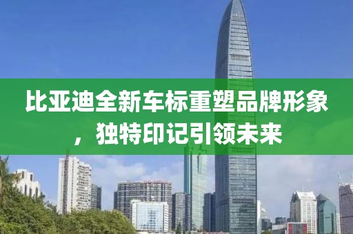 比亚迪全新车标重塑品牌形象，独特印记引领未来