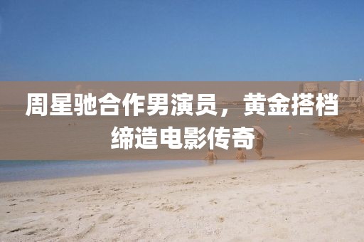 周星驰合作男演员，黄金搭档缔造电影传奇