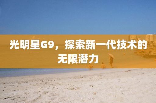 光明星G9，探索新一代技术的无限潜力