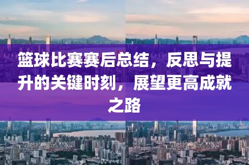 篮球比赛赛后总结，反思与提升的关键时刻，展望更高成就之路
