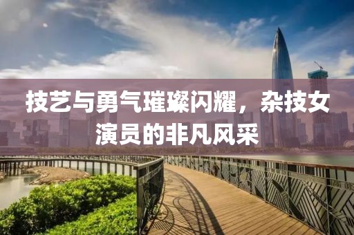技艺与勇气璀璨闪耀，杂技女演员的非凡风采