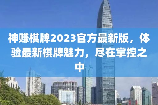 神赚棋牌2023官方最新版，体验最新棋牌魅力，尽在掌控之中