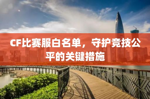 CF比赛服白名单，守护竞技公平的关键措施