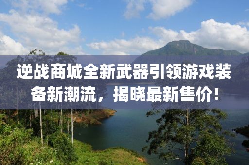 逆战商城全新武器引领游戏装备新潮流，揭晓最新售价！