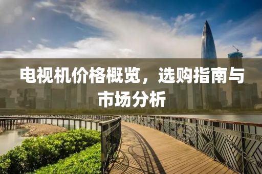 电视机价格概览，选购指南与市场分析