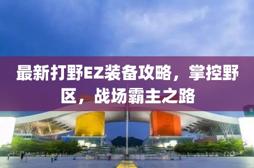 最新打野EZ装备攻略，掌控野区，战场霸主之路