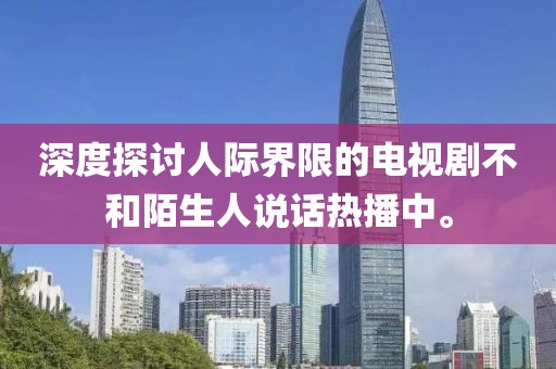 深度探讨人际界限的电视剧不和陌生人说话热播中。