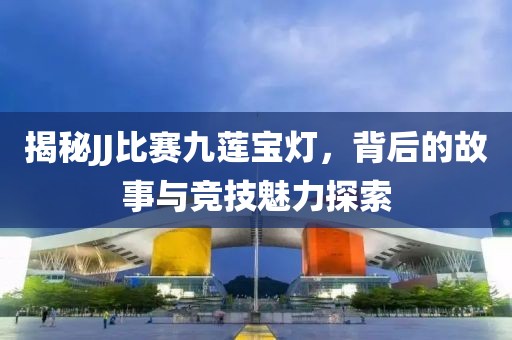 揭秘JJ比赛九莲宝灯，背后的故事与竞技魅力探索